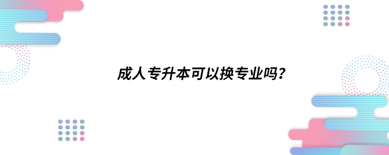 成人專升本可以換專業(yè)嗎？