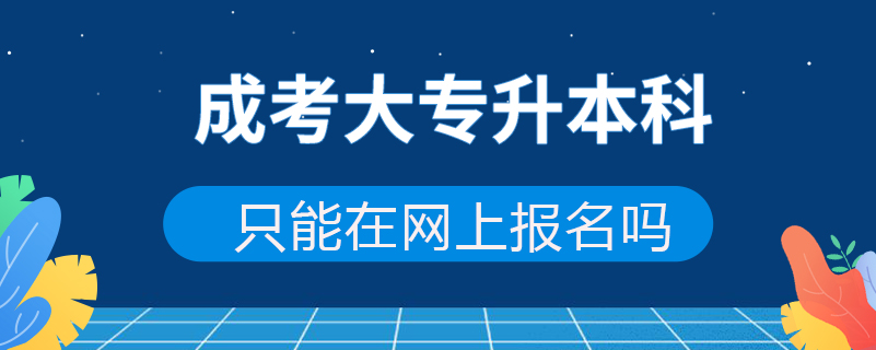 成考大專(zhuān)升本科只能在網(wǎng)上報(bào)名嗎
