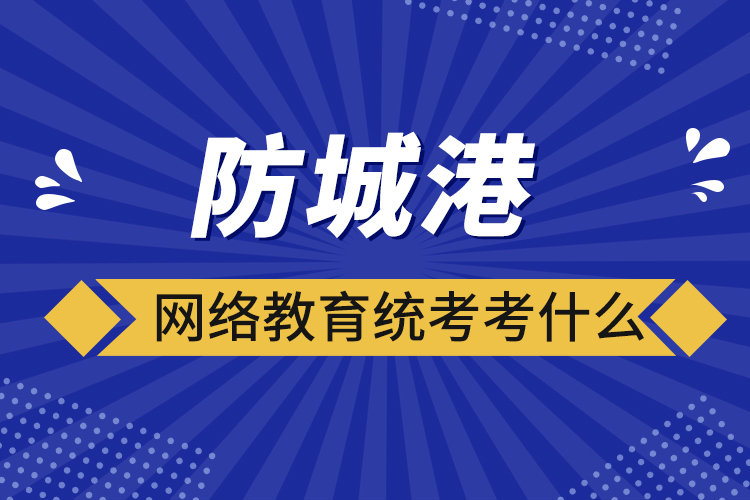 防城港網(wǎng)絡(luò)教育統(tǒng)考考什么？