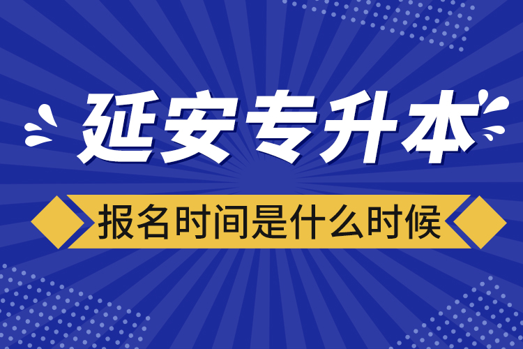 延安專升本報(bào)名時(shí)間是什么時(shí)候？