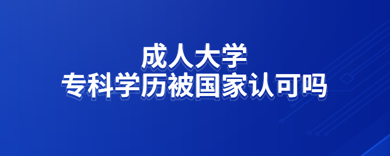 成人大學(xué)?？茖W(xué)歷被國(guó)家認(rèn)可嗎