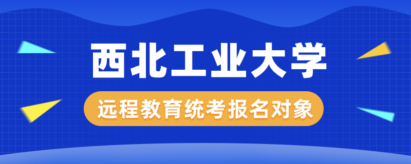 西北工業(yè)大學(xué)遠程教育統(tǒng)考報名對象
