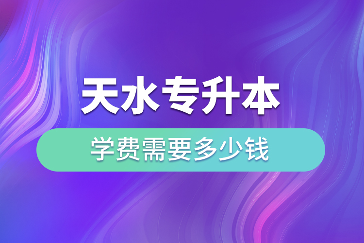 天水專升本學(xué)費(fèi)需要多少錢？
