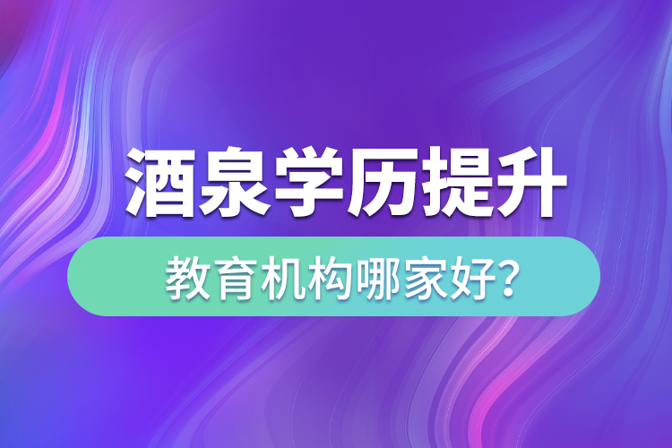酒泉學(xué)歷提升教育機(jī)構(gòu)哪家好？