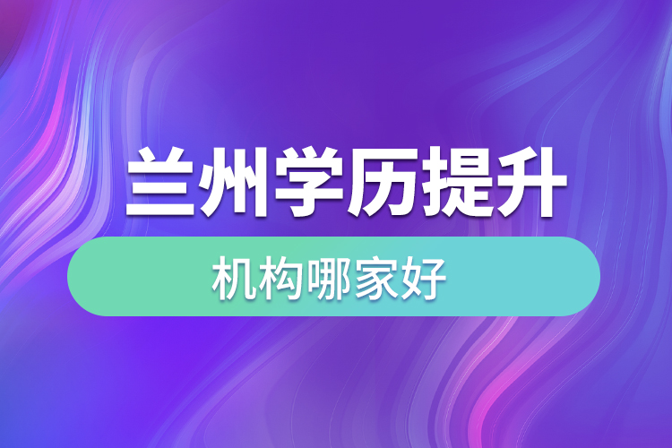 蘭州學(xué)歷提升機(jī)構(gòu)哪家好？
