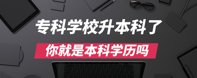 ?？茖W(xué)校升本科了你就是本科學(xué)歷嗎