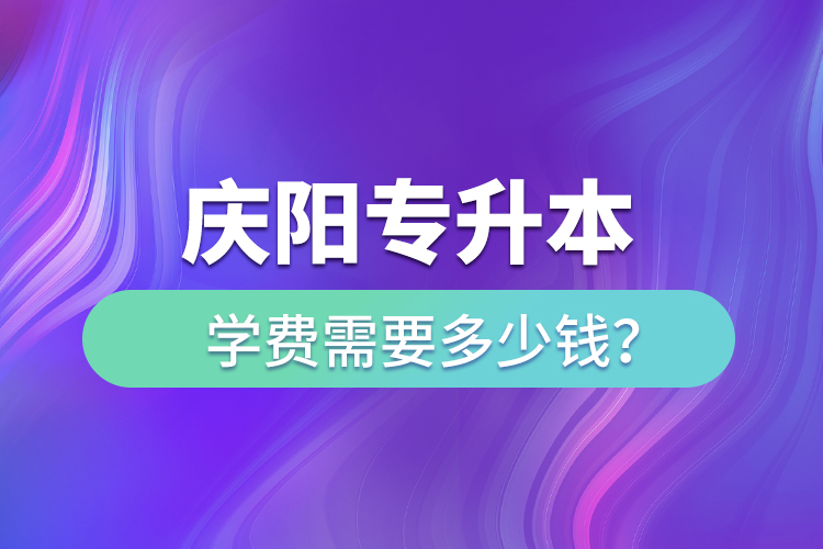 慶陽專升本學(xué)費需要多少錢？
