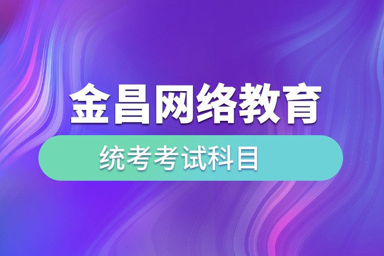 金昌網(wǎng)絡(luò)教育統(tǒng)考考試科目有哪些？