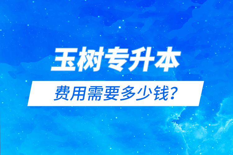 玉樹(shù)專升本費(fèi)用需要多少錢(qián)？