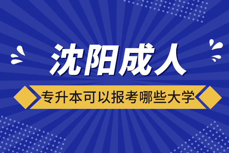 沈陽成人專升本可以報考哪些大學
