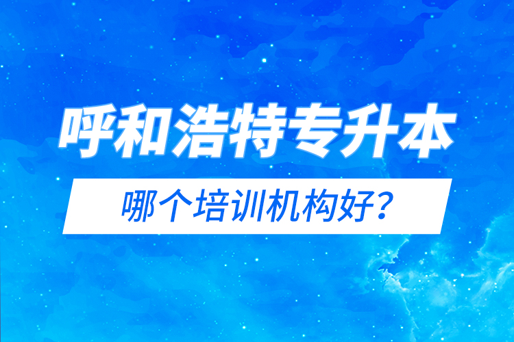 呼和浩特專升本哪個(gè)培訓(xùn)機(jī)構(gòu)好？