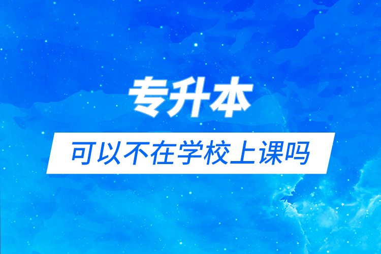 專升本可以不在學校上課嗎