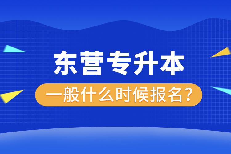 東營專升本一般什么時候報名？