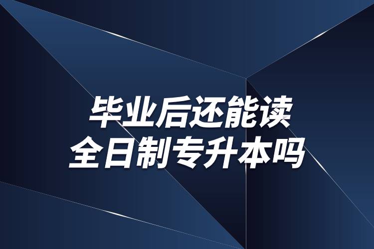畢業(yè)后還能讀全日制專(zhuān)升本嗎