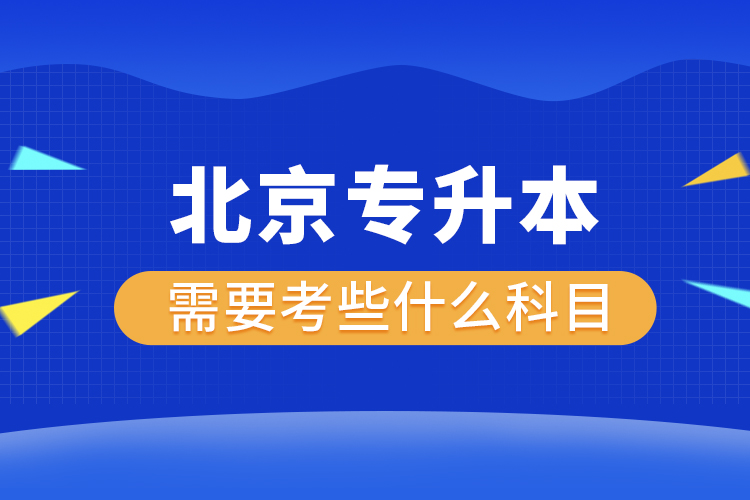 北京專(zhuān)升本需要考些什么科目