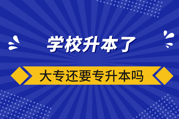 學校升本了大專還要專升本嗎