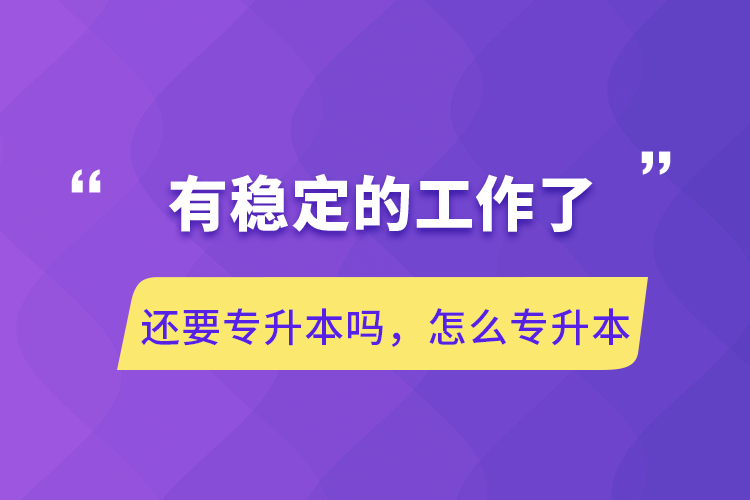 有穩(wěn)定的工作了還要專升本嗎，怎么專升本