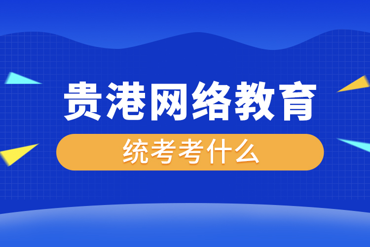 貴港網(wǎng)絡(luò)教育統(tǒng)考考什么？