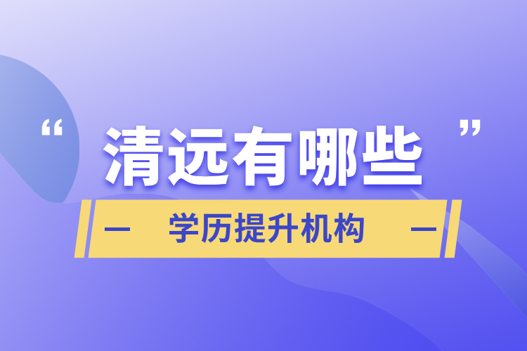 清遠有哪些學歷提升機構(gòu)