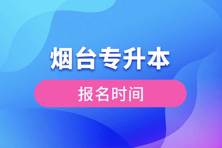 煙臺(tái)專(zhuān)升本報(bào)名時(shí)間是什么時(shí)候？