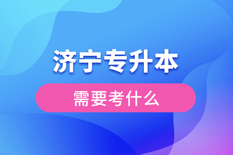 濟(jì)寧專升本需要考什么？