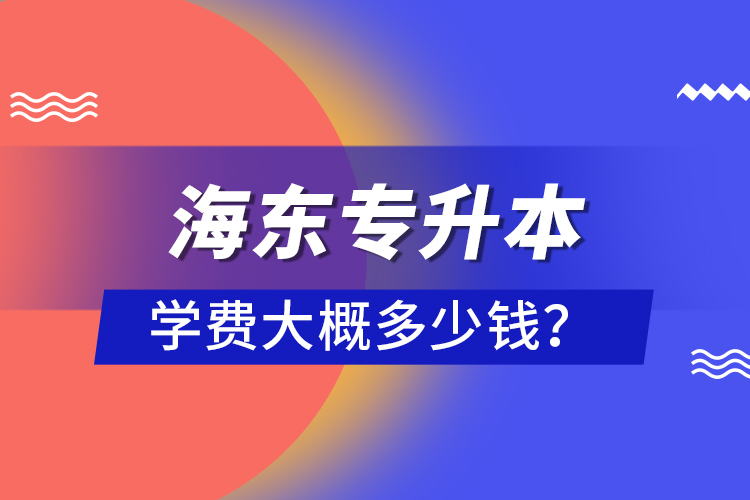 海東專升本學(xué)費大概多少錢？