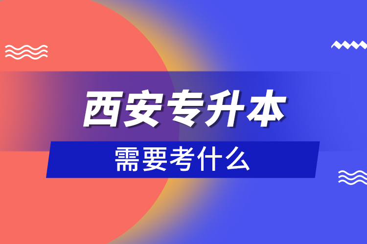 西安專升本需要考什么？