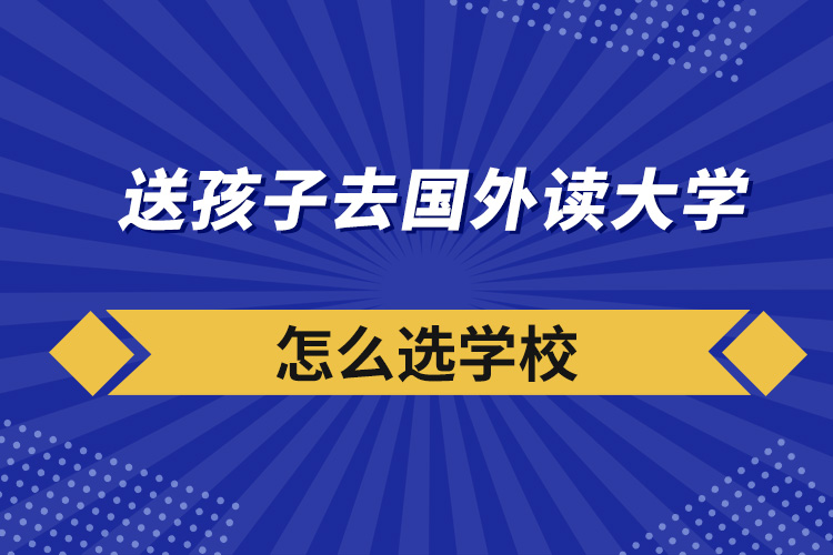送孩子去國(guó)外讀大學(xué)怎么選學(xué)校