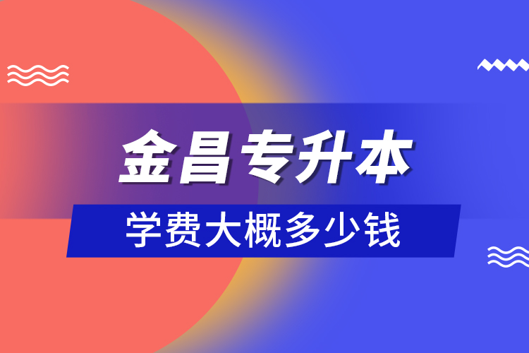 金昌專升本學(xué)費(fèi)大概多少錢？