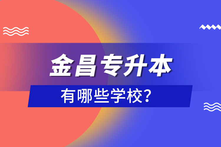 金昌專升本有哪些學(xué)校？