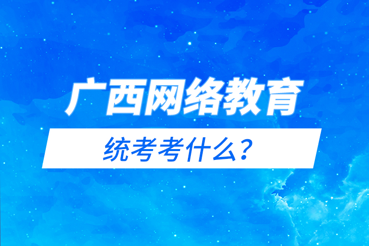 廣西網(wǎng)絡(luò)教育統(tǒng)考考什么？