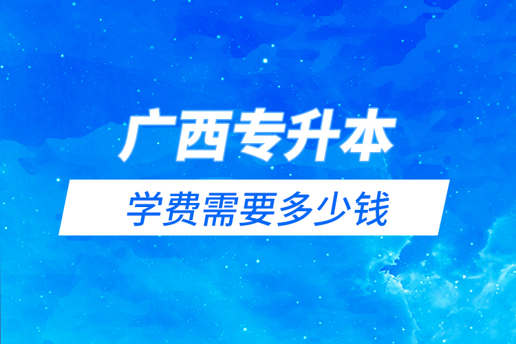 廣西專升本學費需要多少錢？