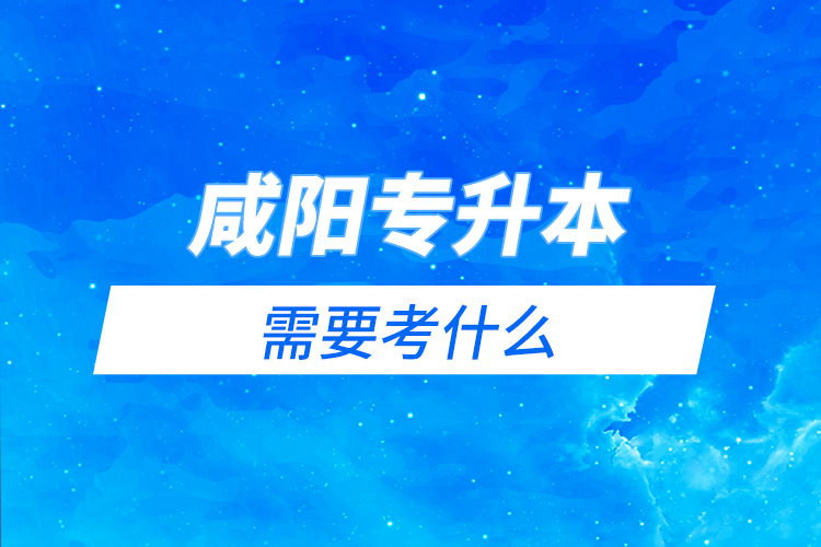 咸陽專升本需要考什么？