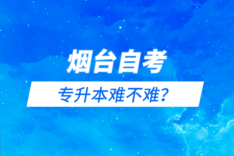 煙臺自考專升本難不難？