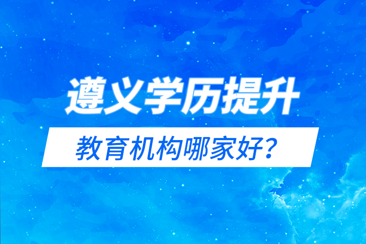 遵義學(xué)歷提升教育機(jī)構(gòu)哪家好？
