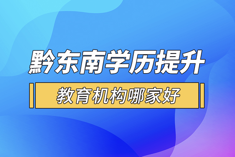 黔東南學(xué)歷提升教育機(jī)構(gòu)哪家好？