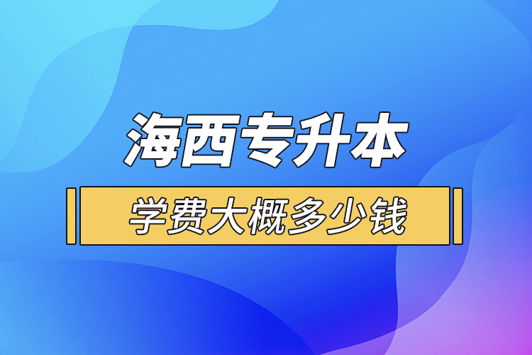 海西專升本學(xué)費(fèi)大概多少錢一年？