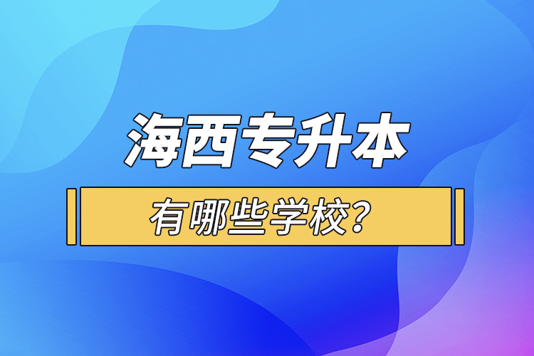 海西專升本有哪些學(xué)校？