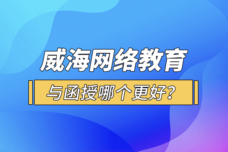 威海網(wǎng)絡(luò)教育與函授哪個更好？