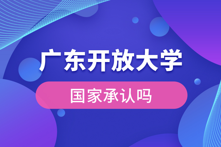 廣東開(kāi)放大學(xué)國(guó)家承認(rèn)學(xué)歷嗎？