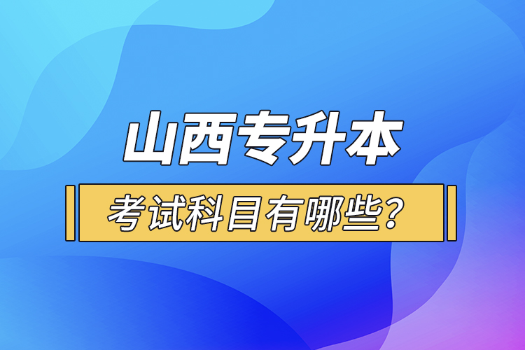山西專升本考試科目有哪些？