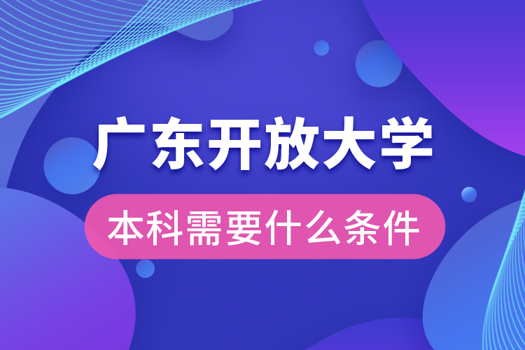 廣東開放大學(xué)本科需要什么條件？