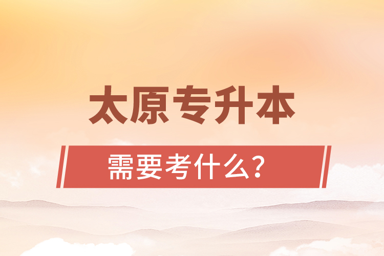 太原專升本需要考什么？