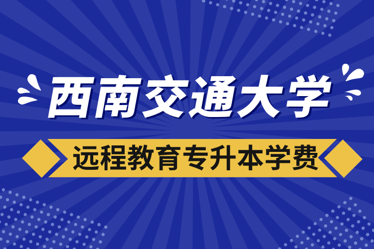西南交通大學(xué)遠(yuǎn)程教育專升本學(xué)費