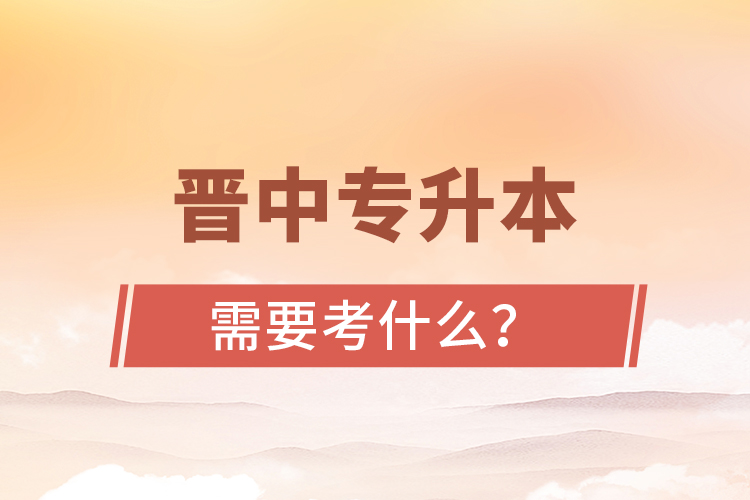 晉中專升本需要考什么？
