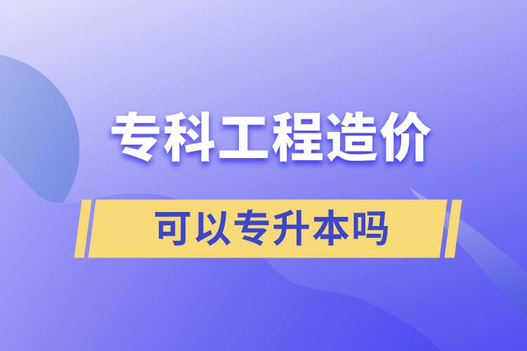 專科工程造價可以專升本嗎