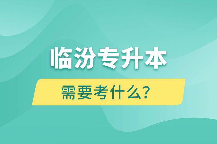 臨汾專升本需要考什么？