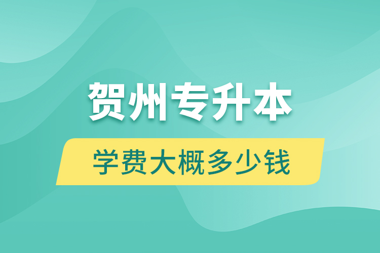 賀州專升本學(xué)費(fèi)大概多少錢？