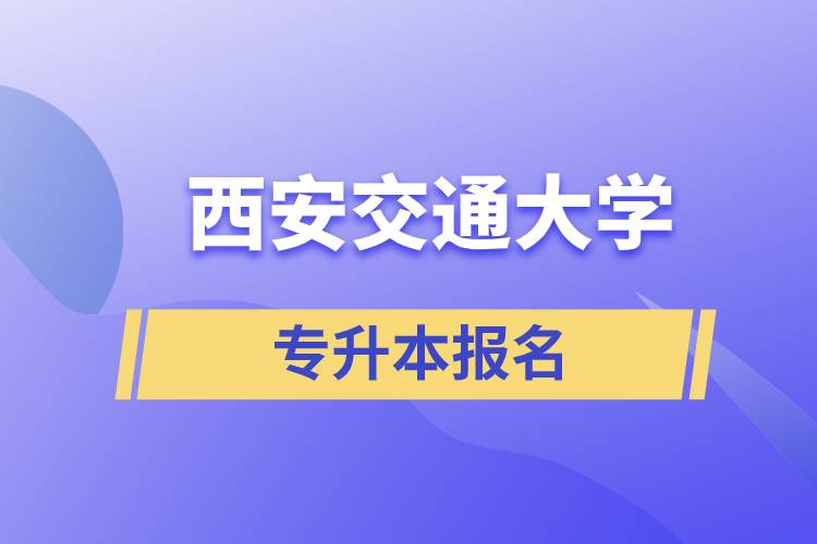 西安交通大學(xué)專升本怎么報名？報名時間是什么時候？