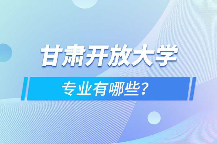 甘肅開放大學專業(yè)有哪些？